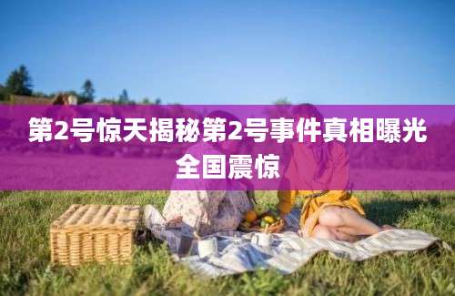 第2号惊天揭秘第2号事件真相曝光全国震惊