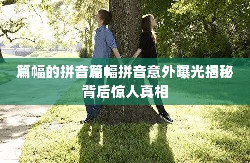 篇幅的拼音篇幅拼音意外曝光揭秘背后惊人真相