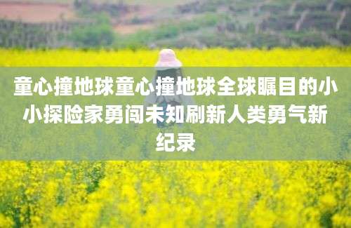 童心撞地球童心撞地球全球瞩目的小小探险家勇闯未知刷新人类勇气新纪录