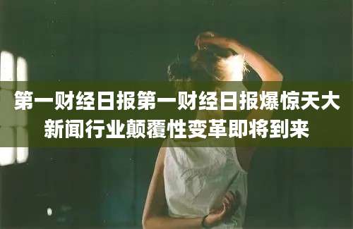 第一财经日报第一财经日报爆惊天大新闻行业颠覆性变革即将到来