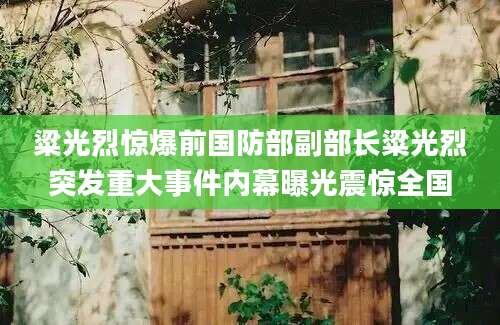 粱光烈惊爆前国防部副部长粱光烈突发重大事件内幕曝光震惊全国