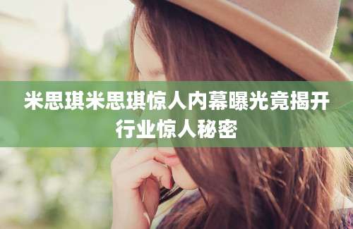 米思琪米思琪惊人内幕曝光竟揭开行业惊人秘密