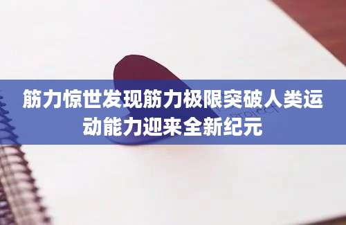 筋力惊世发现筋力极限突破人类运动能力迎来全新纪元