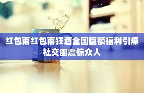 红包雨红包雨狂洒全国巨额福利引爆社交圈震惊众人