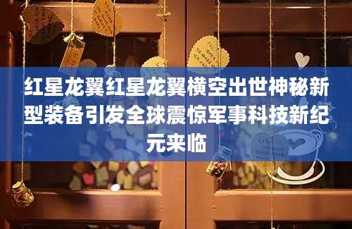 红星龙翼红星龙翼横空出世神秘新型装备引发全球震惊军事科技新纪元来临