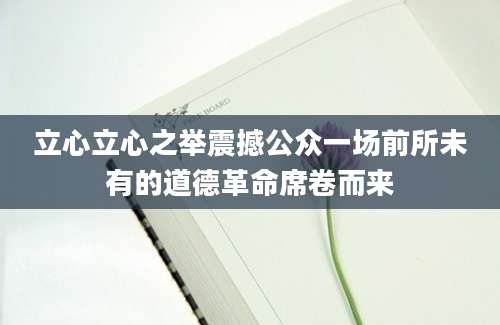 立心立心之举震撼公众一场前所未有的道德革命席卷而来