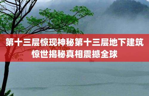 第十三层惊现神秘第十三层地下建筑惊世揭秘真相震撼全球