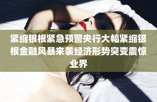 紧缩银根紧急预警央行大幅紧缩银根金融风暴来袭经济形势突变震惊业界