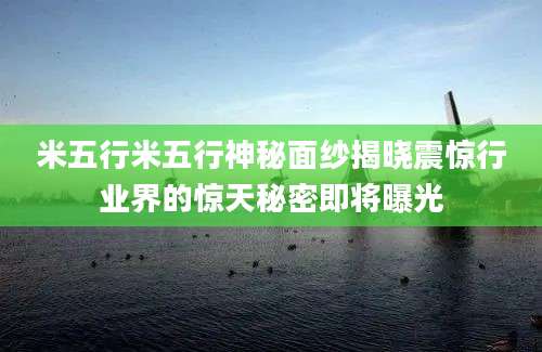 米五行米五行神秘面纱揭晓震惊行业界的惊天秘密即将曝光