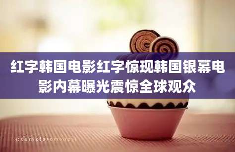 红字韩国电影红字惊现韩国银幕电影内幕曝光震惊全球观众