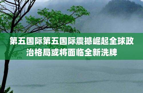 第五国际第五国际震撼崛起全球政治格局或将面临全新洗牌