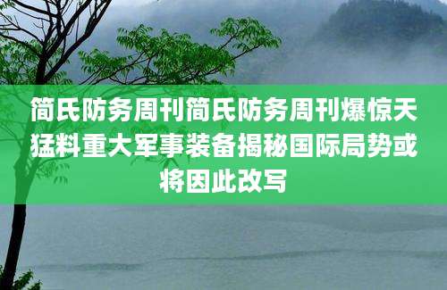 简氏防务周刊简氏防务周刊爆惊天猛料重大军事装备揭秘国际局势或将因此改写