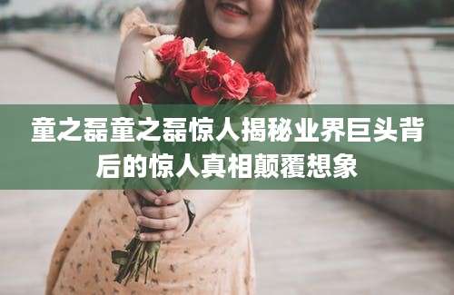 童之磊童之磊惊人揭秘业界巨头背后的惊人真相颠覆想象