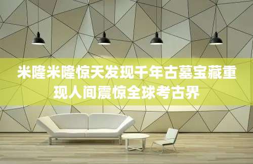 米隆米隆惊天发现千年古墓宝藏重现人间震惊全球考古界