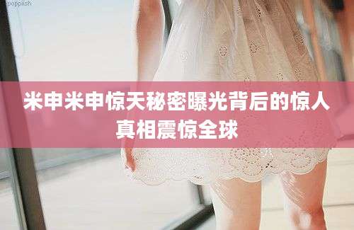 米申米申惊天秘密曝光背后的惊人真相震惊全球