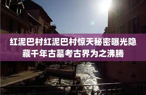 红泥巴村红泥巴村惊天秘密曝光隐藏千年古墓考古界为之沸腾