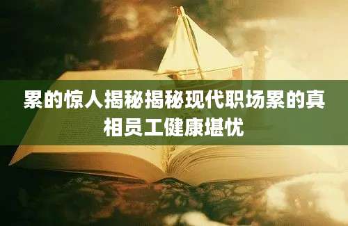累的惊人揭秘揭秘现代职场累的真相员工健康堪忧