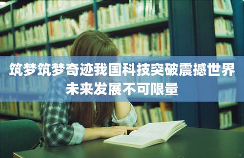 筑梦筑梦奇迹我国科技突破震撼世界未来发展不可限量