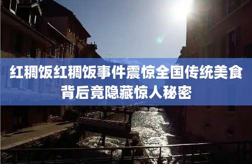 红稠饭红稠饭事件震惊全国传统美食背后竟隐藏惊人秘密