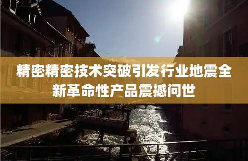 精密精密技术突破引发行业地震全新革命性产品震撼问世