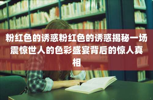 粉红色的诱惑粉红色的诱惑揭秘一场震惊世人的色彩盛宴背后的惊人真相