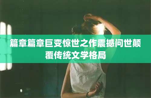 篇章篇章巨变惊世之作震撼问世颠覆传统文学格局