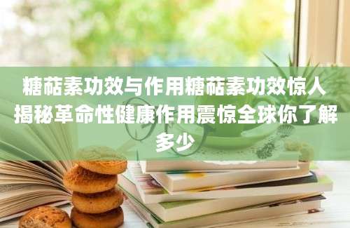 糖萜素功效与作用糖萜素功效惊人揭秘革命性健康作用震惊全球你了解多少