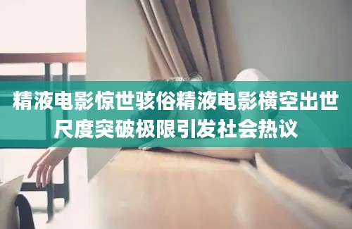 精液电影惊世骇俗精液电影横空出世尺度突破极限引发社会热议