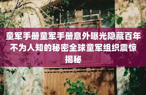 童军手册童军手册意外曝光隐藏百年不为人知的秘密全球童军组织震惊揭秘