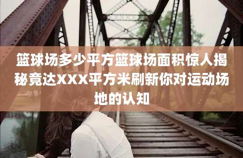 篮球场多少平方篮球场面积惊人揭秘竟达XXX平方米刷新你对运动场地的认知