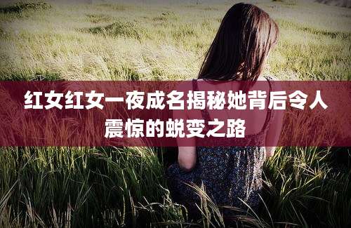 红女红女一夜成名揭秘她背后令人震惊的蜕变之路