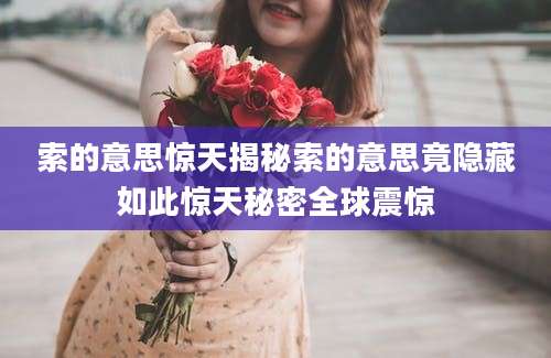 索的意思惊天揭秘索的意思竟隐藏如此惊天秘密全球震惊