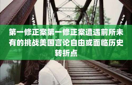 第一修正案第一修正案遭遇前所未有的挑战美国言论自由或面临历史转折点