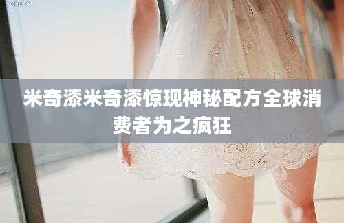 米奇漆米奇漆惊现神秘配方全球消费者为之疯狂