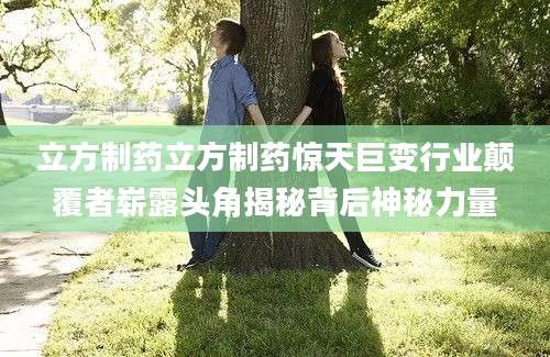 立方制药立方制药惊天巨变行业颠覆者崭露头角揭秘背后神秘力量