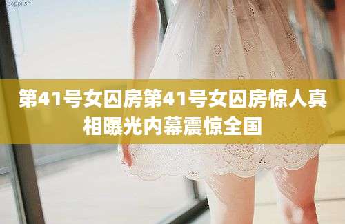 第41号女囚房第41号女囚房惊人真相曝光内幕震惊全国