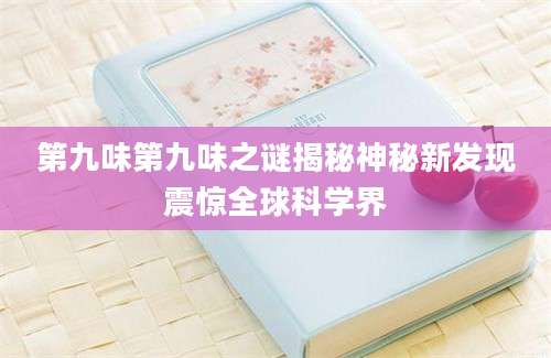 第九味第九味之谜揭秘神秘新发现震惊全球科学界