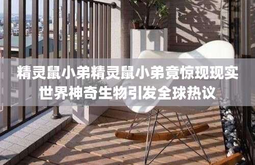 精灵鼠小弟精灵鼠小弟竟惊现现实世界神奇生物引发全球热议