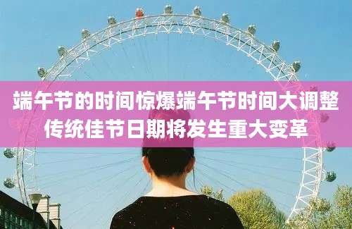 端午节的时间惊爆端午节时间大调整传统佳节日期将发生重大变革