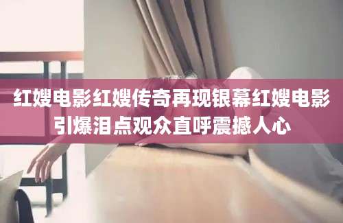 红嫂电影红嫂传奇再现银幕红嫂电影引爆泪点观众直呼震撼人心