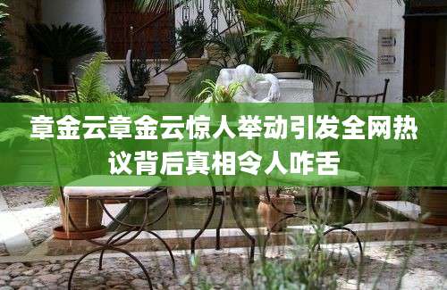 章金云章金云惊人举动引发全网热议背后真相令人咋舌