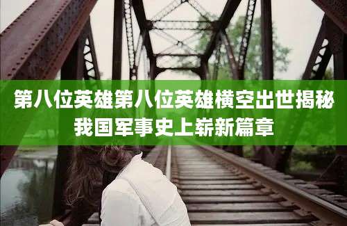 第八位英雄第八位英雄横空出世揭秘我国军事史上崭新篇章