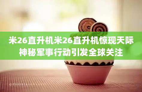 米26直升机米26直升机惊现天际神秘军事行动引发全球关注