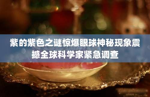 紫的紫色之谜惊爆眼球神秘现象震撼全球科学家紧急调查
