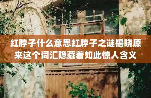 红脖子什么意思红脖子之谜揭晓原来这个词汇隐藏着如此惊人含义