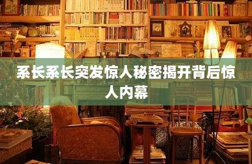 系长系长突发惊人秘密揭开背后惊人内幕