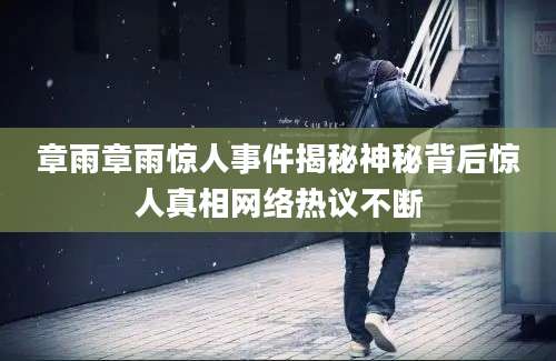 章雨章雨惊人事件揭秘神秘背后惊人真相网络热议不断