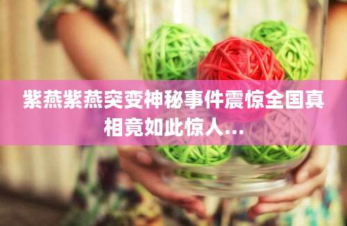 紫燕紫燕突变神秘事件震惊全国真相竟如此惊人...