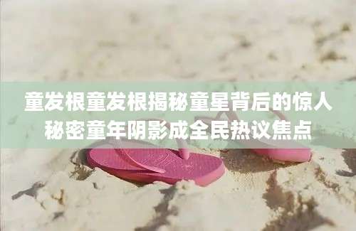 童发根童发根揭秘童星背后的惊人秘密童年阴影成全民热议焦点