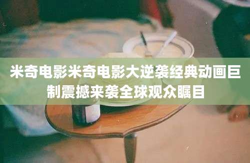 米奇电影米奇电影大逆袭经典动画巨制震撼来袭全球观众瞩目